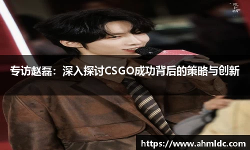 专访赵磊：深入探讨CSGO成功背后的策略与创新