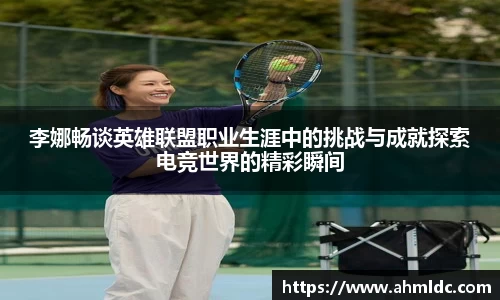 李娜畅谈英雄联盟职业生涯中的挑战与成就探索电竞世界的精彩瞬间