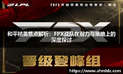 和平精英焦点解析：FPX战队在耐力与策略上的深度探讨