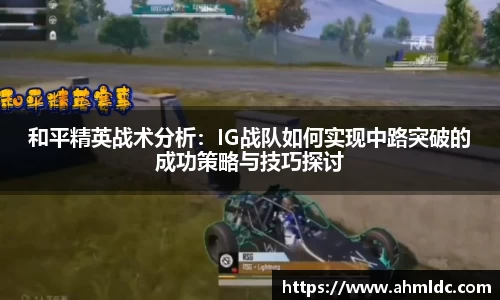 和平精英战术分析：IG战队如何实现中路突破的成功策略与技巧探讨