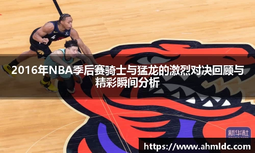 2016年NBA季后赛骑士与猛龙的激烈对决回顾与精彩瞬间分析