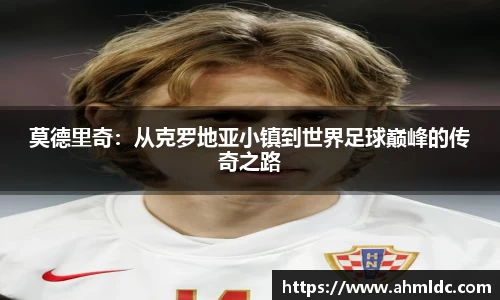 莫德里奇：从克罗地亚小镇到世界足球巅峰的传奇之路
