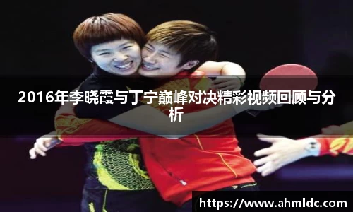 2016年李晓霞与丁宁巅峰对决精彩视频回顾与分析